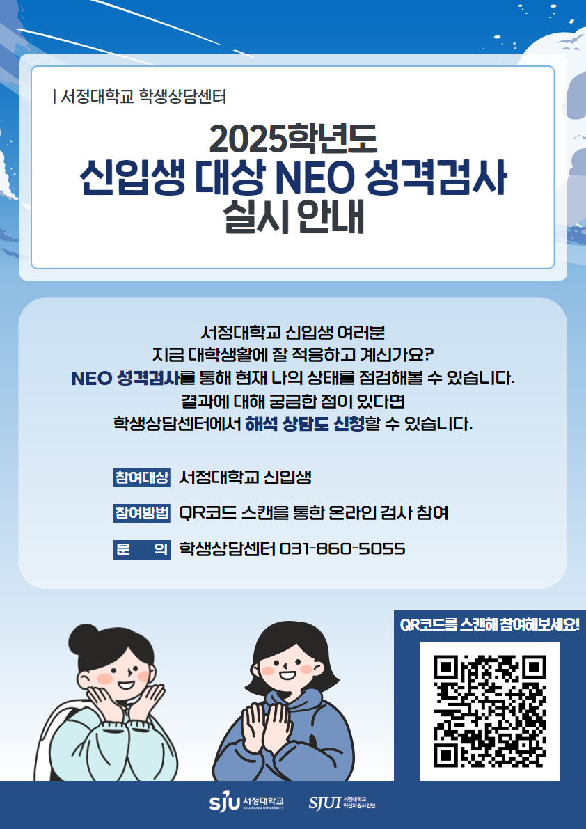2025학년도 신입생 대상 네오 성격검사 실시 안내 포스터입니다. 서정대학교 신입생 여러분 지금 대학생활에 잘 적응하고 계신가요? 네오 성격검사를 통해 현재 나의 상태를 점검해볼 수 있습니다. 결과에 대해 궁금한 점이 있다면 학생상담센터에서 해석 상담도 신청할 수 있습니다. 참여대상 서정대학교 신입생, 참여방법은 QR코드 스캔을 통한 온라인 검사 참여, 문의 학생상담센터 031-860-5055